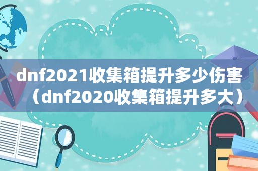 dnf2021收集箱提升多少伤害（dnf2020收集箱提升多大）