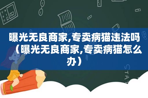 曝光无良商家,专卖病猫违法吗（曝光无良商家,专卖病猫怎么办）