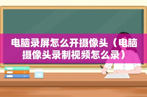 电脑录屏怎么开摄像头（电脑摄像头录制视频怎么录）