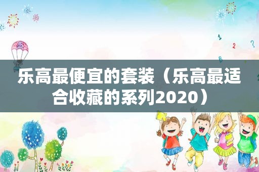 乐高最便宜的套装（乐高最适合收藏的系列2020）