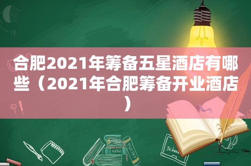 合肥2021年筹备五星酒店有哪些（2021年合肥筹备开业酒店）