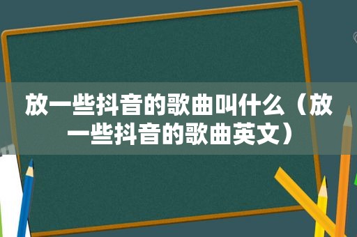 放一些抖音的歌曲叫什么（放一些抖音的歌曲英文）