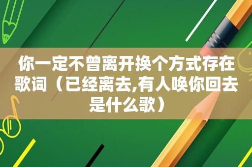 你一定不曾离开换个方式存在歌词（已经离去,有人唤你回去是什么歌）