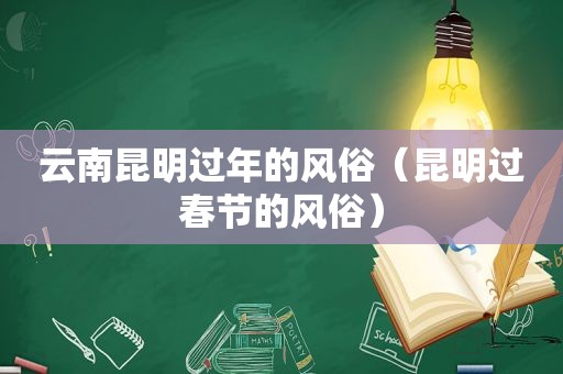 云南昆明过年的风俗（昆明过春节的风俗）