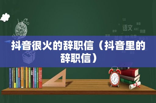 抖音很火的辞职信（抖音里的辞职信）