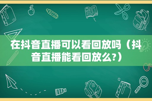 在抖音直播可以看回放吗（抖音直播能看回放么?）