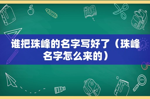 谁把珠峰的名字写好了（珠峰名字怎么来的）