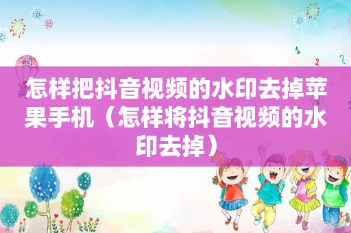 怎样把抖音视频的水印去掉苹果手机（怎样将抖音视频的水印去掉）