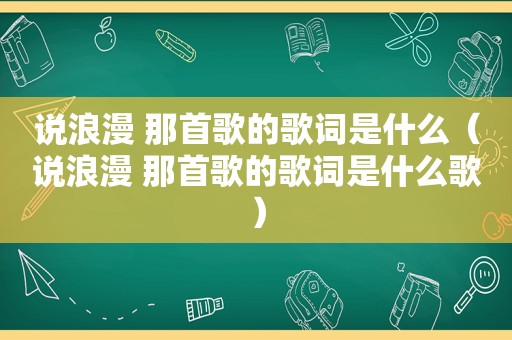 说浪漫 那首歌的歌词是什么（说浪漫 那首歌的歌词是什么歌）