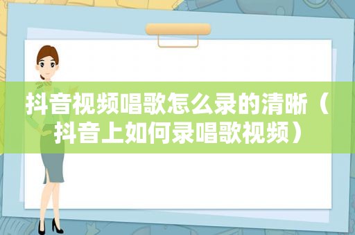 抖音视频唱歌怎么录的清晰（抖音上如何录唱歌视频）