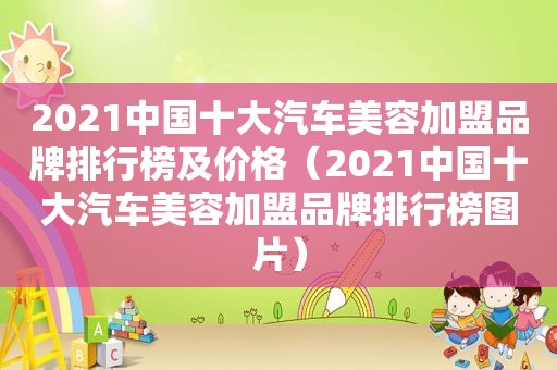 2021中国十大汽车美容加盟品牌排行榜及价格（2021中国十大汽车美容加盟品牌排行榜图片）