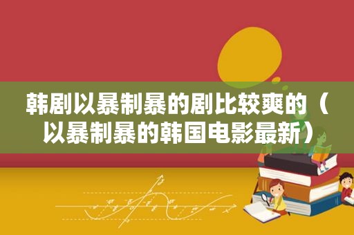 韩剧以暴制暴的剧比较爽的（以暴制暴的韩国电影最新）