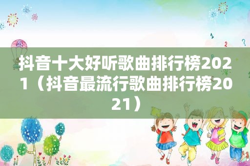 抖音十大好听歌曲排行榜2021（抖音最流行歌曲排行榜2021）