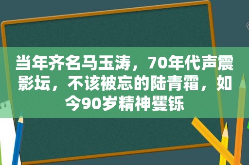 当年齐名马玉涛，70年代声震影坛，不该被忘的陆青霜，如今90岁精神矍铄