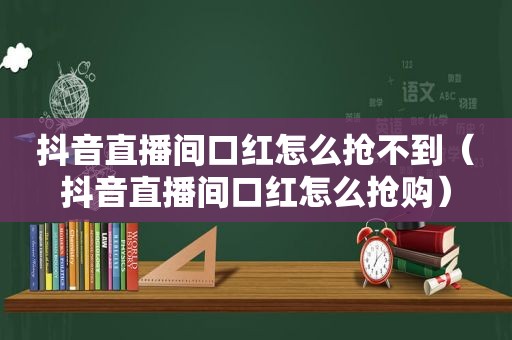 抖音直播间口红怎么抢不到（抖音直播间口红怎么抢购）