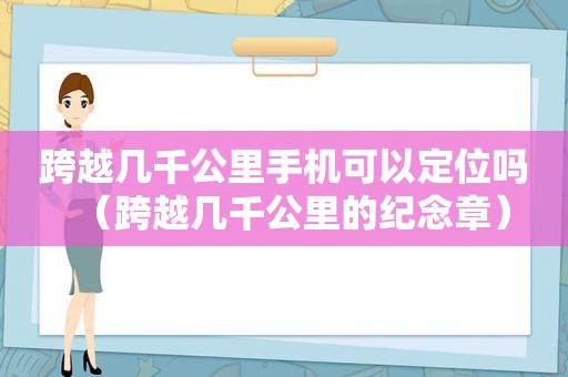 跨越几千公里手机可以定位吗（跨越几千公里的纪念章）