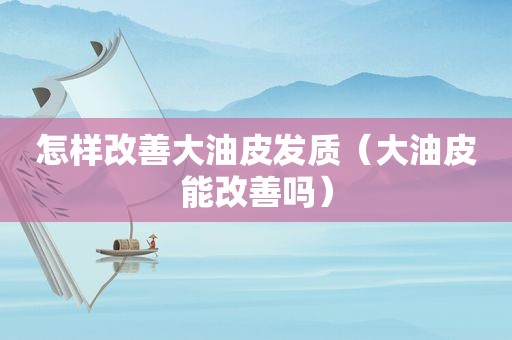 怎样改善大油皮发质（大油皮能改善吗）