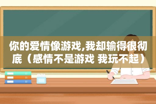 你的爱情像游戏,我却输得很彻底（感情不是游戏 我玩不起）