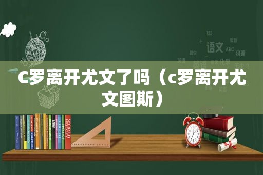 C罗离开尤文了吗（c罗离开尤文图斯）