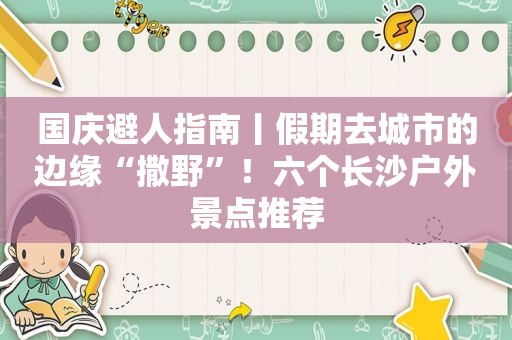 国庆避人指南丨假期去城市的边缘“撒野”！六个长沙户外景点推荐