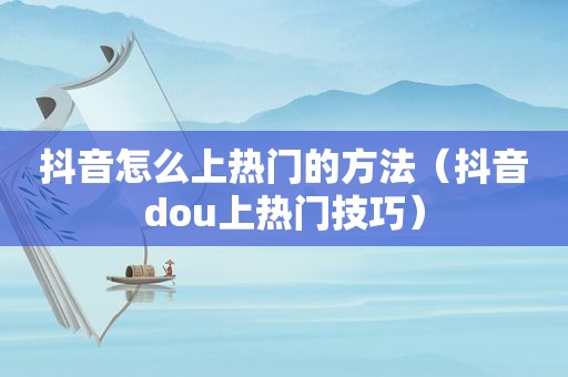 抖音怎么上热门的方法（抖音dou上热门技巧）