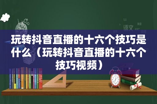 玩转抖音直播的十六个技巧是什么（玩转抖音直播的十六个技巧视频）