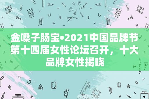 金嗓子肠宝•2021中国品牌节第十四届女性论坛召开，十大品牌女性揭晓