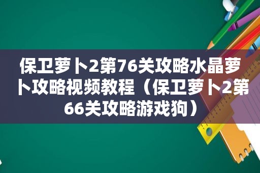 保卫萝卜2第76关攻略水晶萝卜攻略视频教程（保卫萝卜2第66关攻略游戏狗）