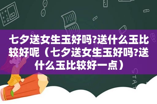 七夕送女生玉好吗?送什么玉比较好呢（七夕送女生玉好吗?送什么玉比较好一点）