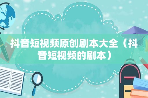 抖音短视频原创剧本大全（抖音短视频的剧本）