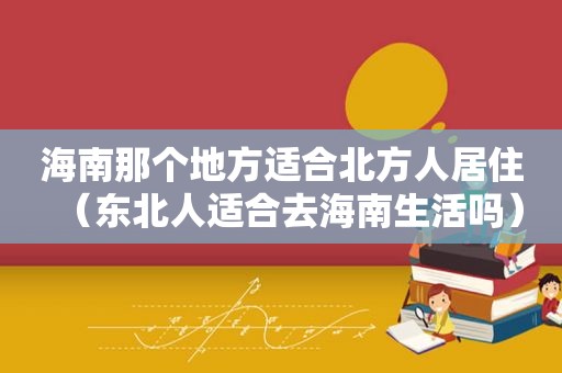 海南那个地方适合北方人居住（东北人适合去海南生活吗）