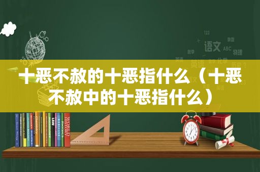 十恶不赦的十恶指什么（十恶不赦中的十恶指什么）