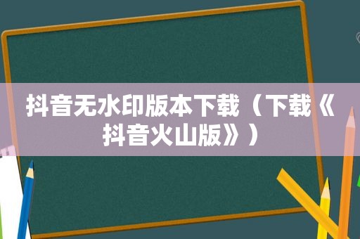 抖音无水印版本下载（下载《抖音火山版》）