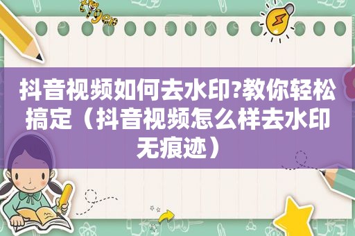 抖音视频如何去水印?教你轻松搞定（抖音视频怎么样去水印无痕迹）