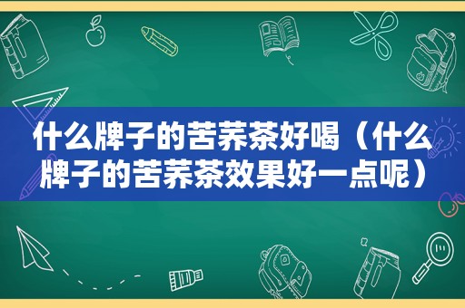 什么牌子的苦荞茶好喝（什么牌子的苦荞茶效果好一点呢）