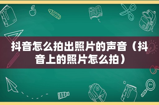 抖音怎么拍出照片的声音（抖音上的照片怎么拍）