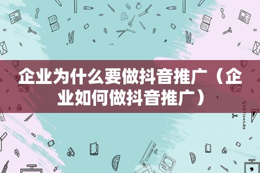 企业为什么要做抖音推广（企业如何做抖音推广）