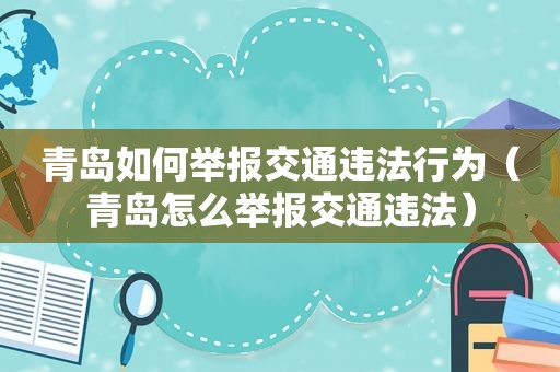 青岛如何举报交通违法行为（青岛怎么举报交通违法）