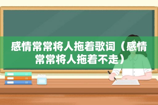 感情常常将人拖着歌词（感情常常将人拖着不走）