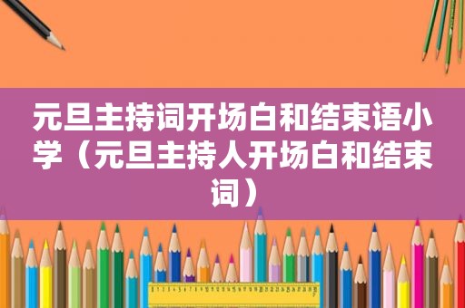 元旦主持词开场白和结束语小学（元旦主持人开场白和结束词）