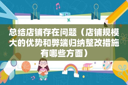 总结店铺存在问题（店铺规模大的优势和弊端归纳整改措施有哪些方面）