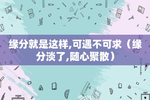 缘分就是这样,可遇不可求（缘分淡了,随心聚散）