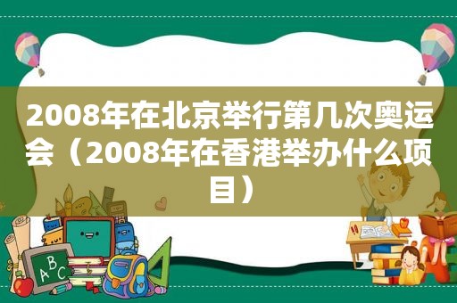 2008年在北京举行第几次奥运会（2008年在香港举办什么项目）