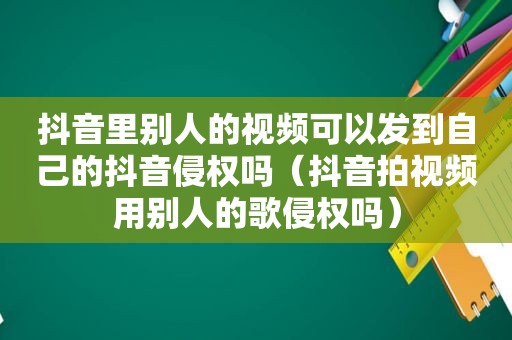 抖音里别人的视频可以发到自己的抖音侵权吗（抖音拍视频用别人的歌侵权吗）