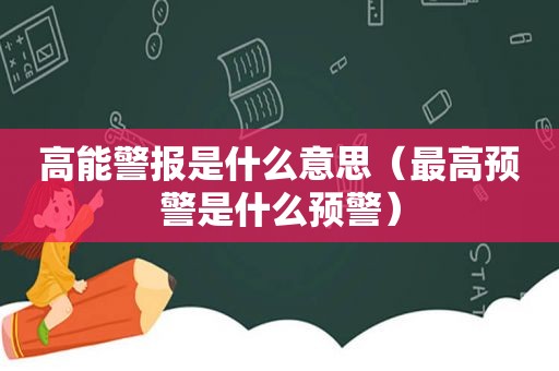 高能警报是什么意思（最高预警是什么预警）