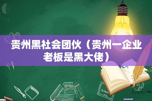 贵州黑社会团伙（贵州一企业老板是黑大佬）