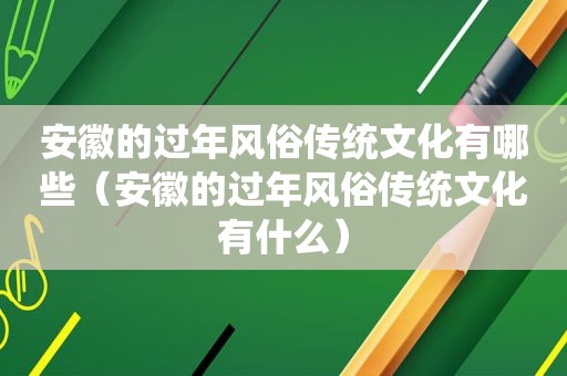 安徽的过年风俗传统文化有哪些（安徽的过年风俗传统文化有什么）