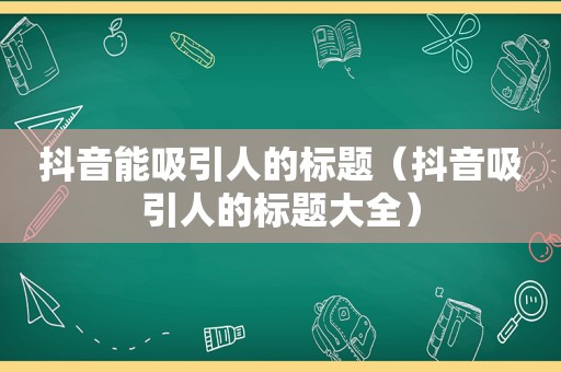 抖音能吸引人的标题（抖音吸引人的标题大全）