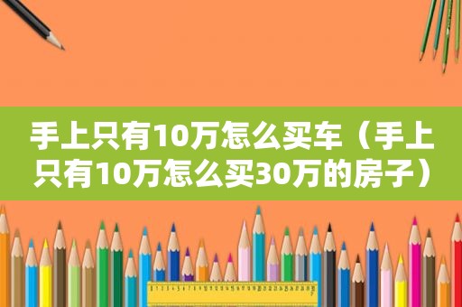 手上只有10万怎么买车（手上只有10万怎么买30万的房子）