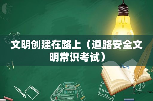 文明创建在路上（道路安全文明常识考试）